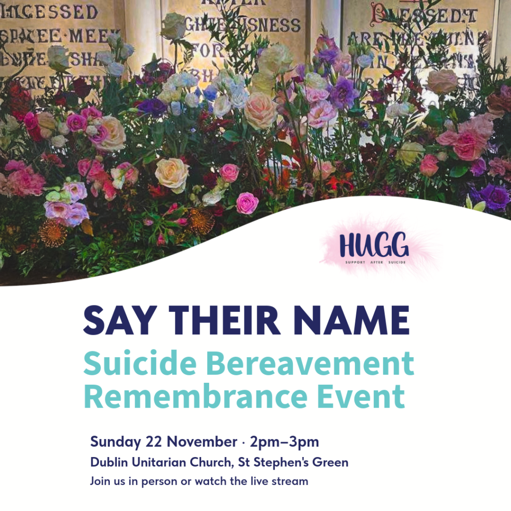 This year, HUGG, Support After Suicide, will host its annual Suicide Bereavement Remembrance Event, Say Their Name, on Sunday, 22 November 2026.